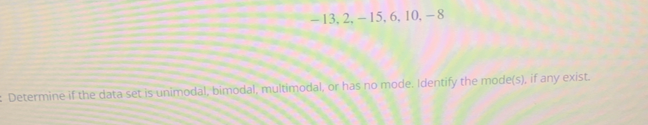 - 13, 2, - 15, 6, 10, - 8
: Determine if the data set is unimodal, bimodal, multimodal, or has no mode. Identify the mode(s), if any exist.