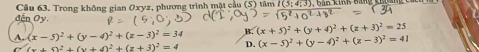 Trong không gian Oxyz, phương trình mặt cầu (S) tâm I(5;4;3)
đến Ủy.
A. (x-5)^2+(y-4)^2+(z-3)^2=34
B. (x+5)^2+(y+4)^2+(z+3)^2=25
C (x+5)^2+(y+4)^2+(z+3)^2=4
D. (x-5)^2+(y-4)^2+(z-3)^2=41