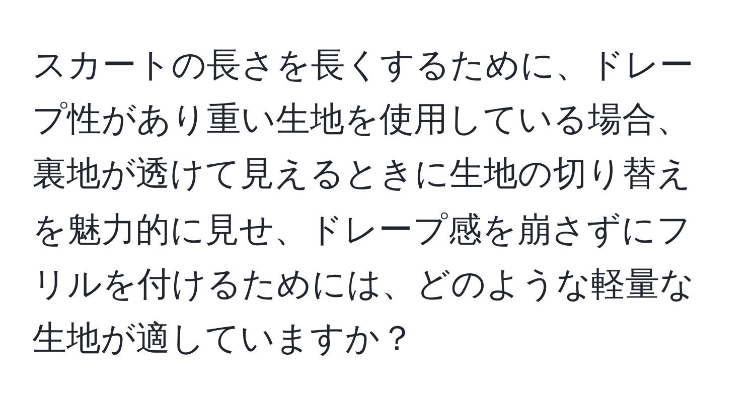 スカートの長さを長くするために、ドレープ性があり重い生地を使用している場合、裏地が透けて見えるときに生地の切り替えを魅力的に見せ、ドレープ感を崩さずにフリルを付けるためには、どのような軽量な生地が適していますか？