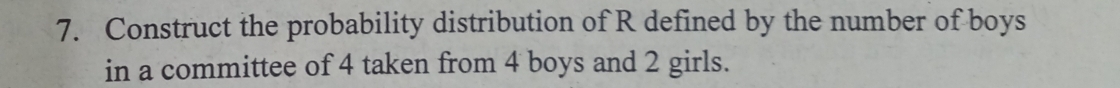 Construct the probability distribution of R defined by the number of boys 
in a committee of 4 taken from 4 boys and 2 girls.