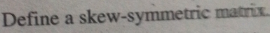 Define a skew-symmetric matrix.