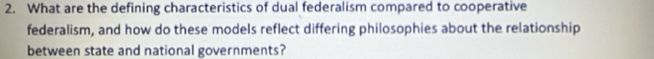 What are the defining characteristics of dual federalism compared to cooperative 
federalism, and how do these models reflect differing philosophies about the relationship 
between state and national governments?