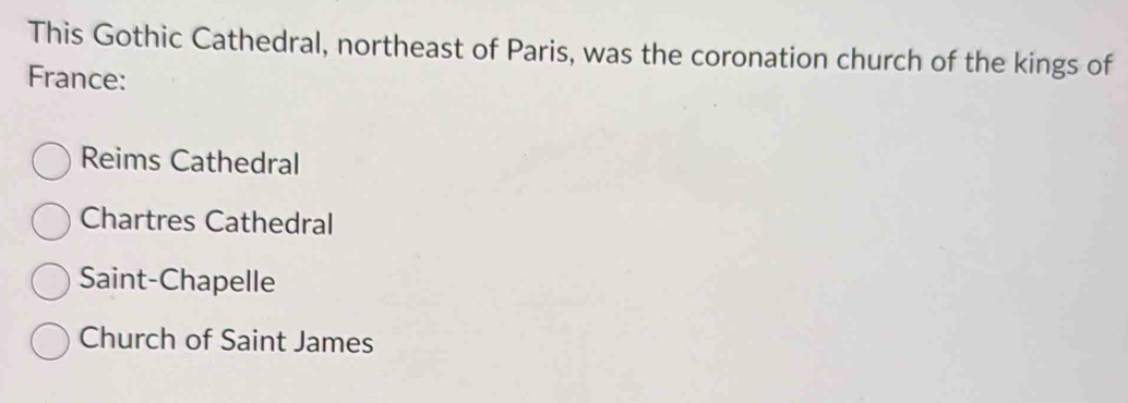 This Gothic Cathedral, northeast of Paris, was the coronation church of the kings of
France:
Reims Cathedral
Chartres Cathedral
Saint-Chapelle
Church of Saint James
