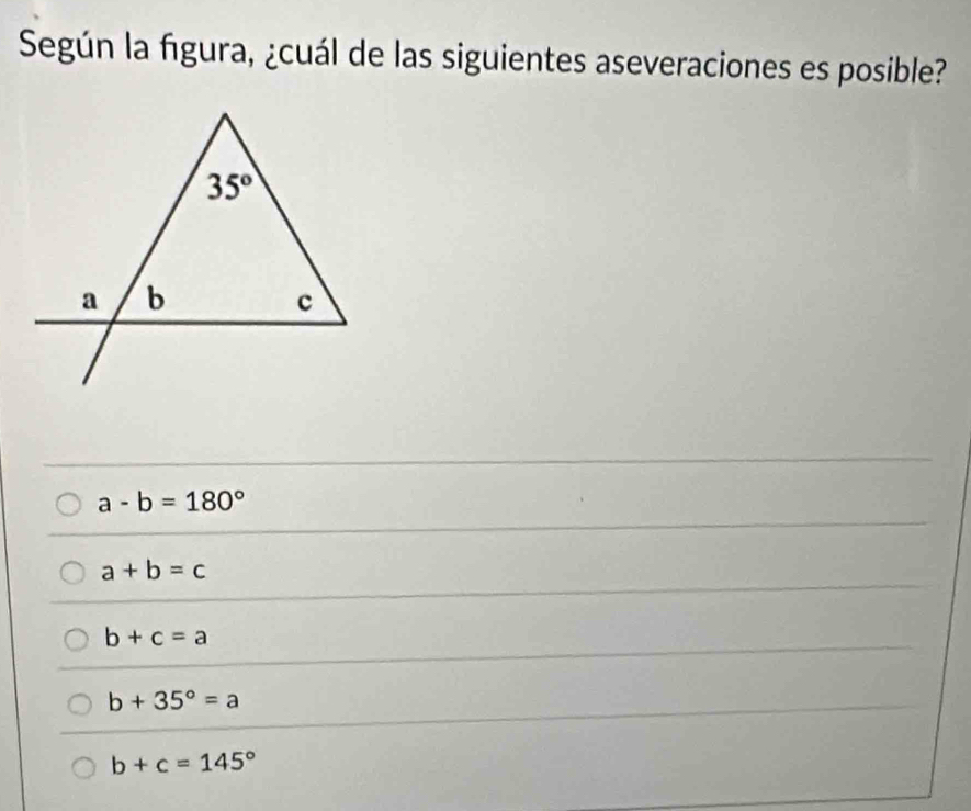 Según la figura, ¿cuál de las siguientes aseveraciones es posible?
a-b=180°
a+b=c
b+c=a
b+35°=a
b+c=145°