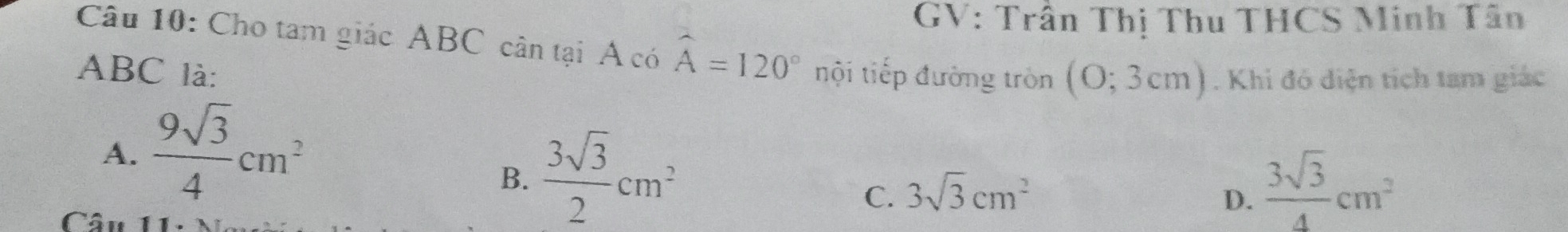 GV: Trần Thị Thu THCS Minh Tân
Câu 10: Cho tam giác ABC cân tại Á có widehat A=120°
ABC là: nội tiếp đường tròn (O;3cm). Khi đó diện tích tam giác
A.  9sqrt(3)/4 cm^2
B.  3sqrt(3)/2 cm^2
C. 3sqrt(3)cm^2
D.  3sqrt(3)/4 cm^2
Câu