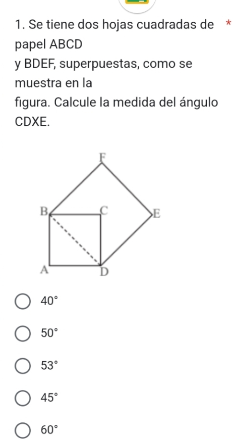 Se tiene dos hojas cuadradas de *
papel ABCD
y BDEF, superpuestas, como se
muestra en la
figura. Calcule la medida del ángulo
CDXE.
40°
50°
53°
45°
60°