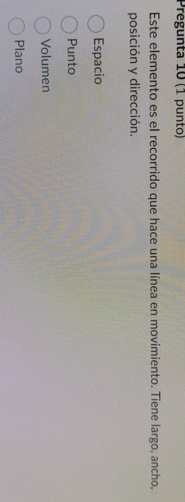 Pregunta 10 (1 punto)
Este elemento es el recorrido que hace una línea en movimiento. Tiene largo, ancho,
posición y dirección.
Espacio
Punto
Volumen
Plano
