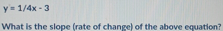 y=1/4x-3
What is the slope (rate of change) of the above equation?