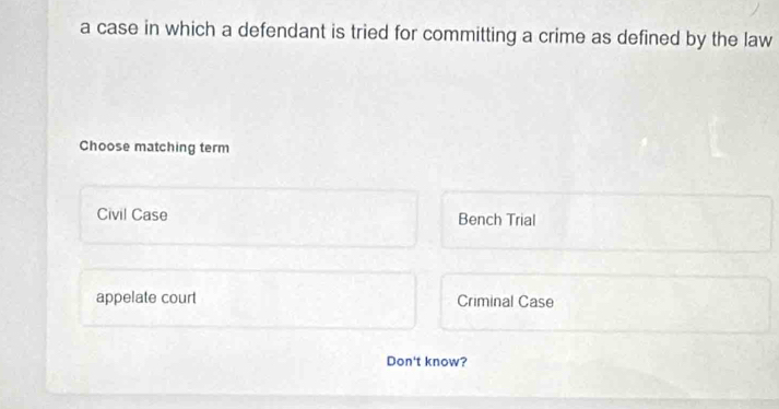 a case in which a defendant is tried for committing a crime as defined by the law
Choose matching term
Civil Case Bench Trial
appelate court Criminal Case
Don't know?