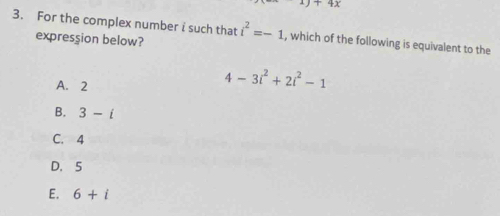 1)+4x 
3. For the complex number i such that i^2=-1 , which of the following is equivalent to the
expression below?
A. 2
4-3i^2+2i^2-1
B. 3-i
C. 4
D. 5
E. 6+i