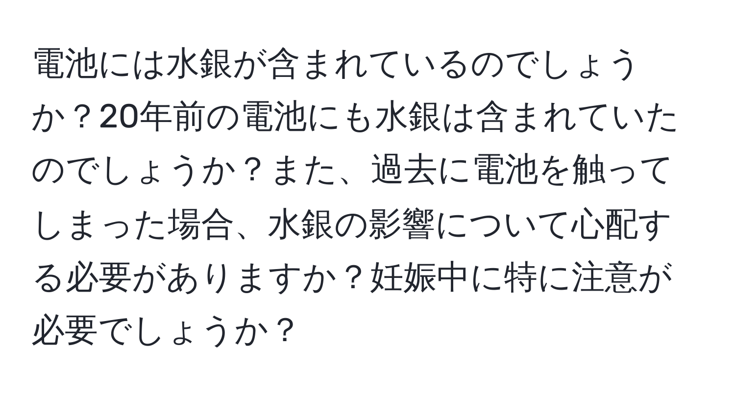 電池には水銀が含まれているのでしょうか？20年前の電池にも水銀は含まれていたのでしょうか？また、過去に電池を触ってしまった場合、水銀の影響について心配する必要がありますか？妊娠中に特に注意が必要でしょうか？