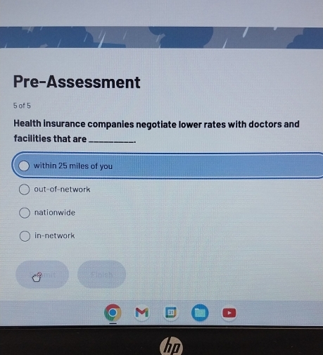 Pre-Assessment
5 of 5
Health insurance companies negotiate lower rates with doctors and
facilities that are _..
within 25 miles of you
out-of-network
nationwide
in-network
Finish