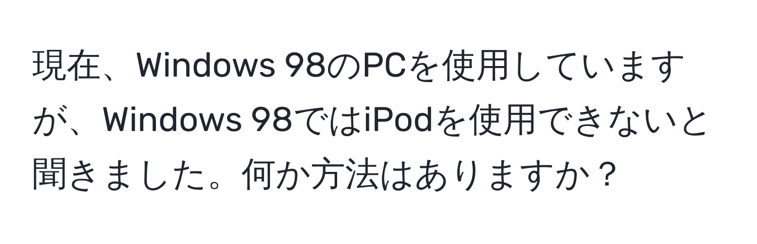 現在、Windows 98のPCを使用していますが、Windows 98ではiPodを使用できないと聞きました。何か方法はありますか？