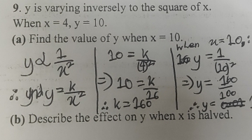 y is varying inversely to the square of x. 
When x=4, y=10. 
(a) Find the value of y when x=10. 
(b) Describe the effect on y when x is halved.