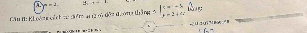 A. m=2. B. m=-1. 
Câu 8: Khoảng cách từ điểm M(2;0) đến đường thẳng △ :beginarrayl x=1+3t y=2+4tendarray. bằng:
5
•ZALO 0774860155
WORD XINH DUONG HUNG