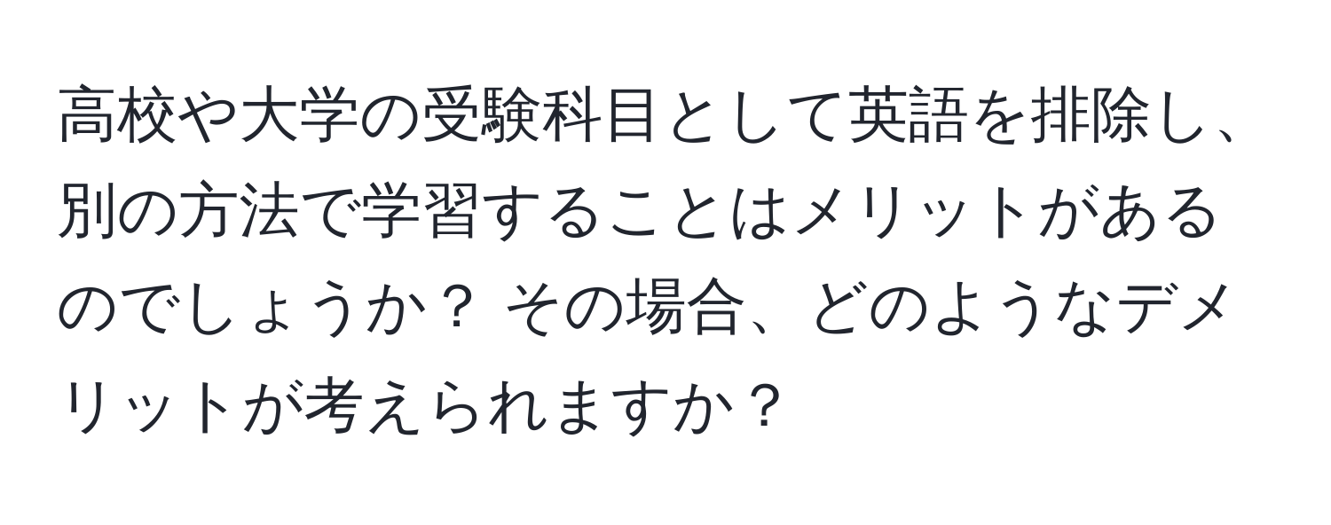 高校や大学の受験科目として英語を排除し、別の方法で学習することはメリットがあるのでしょうか？ その場合、どのようなデメリットが考えられますか？