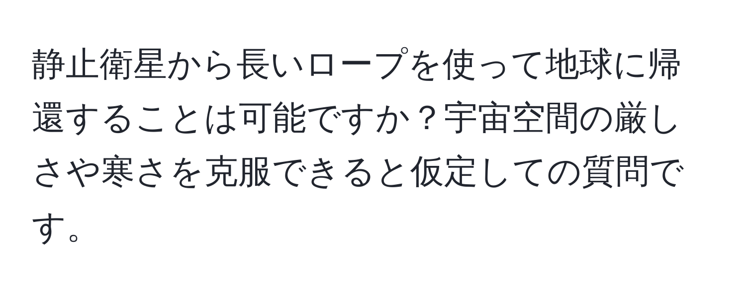 静止衛星から長いロープを使って地球に帰還することは可能ですか？宇宙空間の厳しさや寒さを克服できると仮定しての質問です。