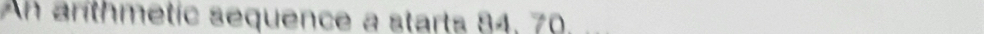 An arithmetic sequence a starts 84, 70.