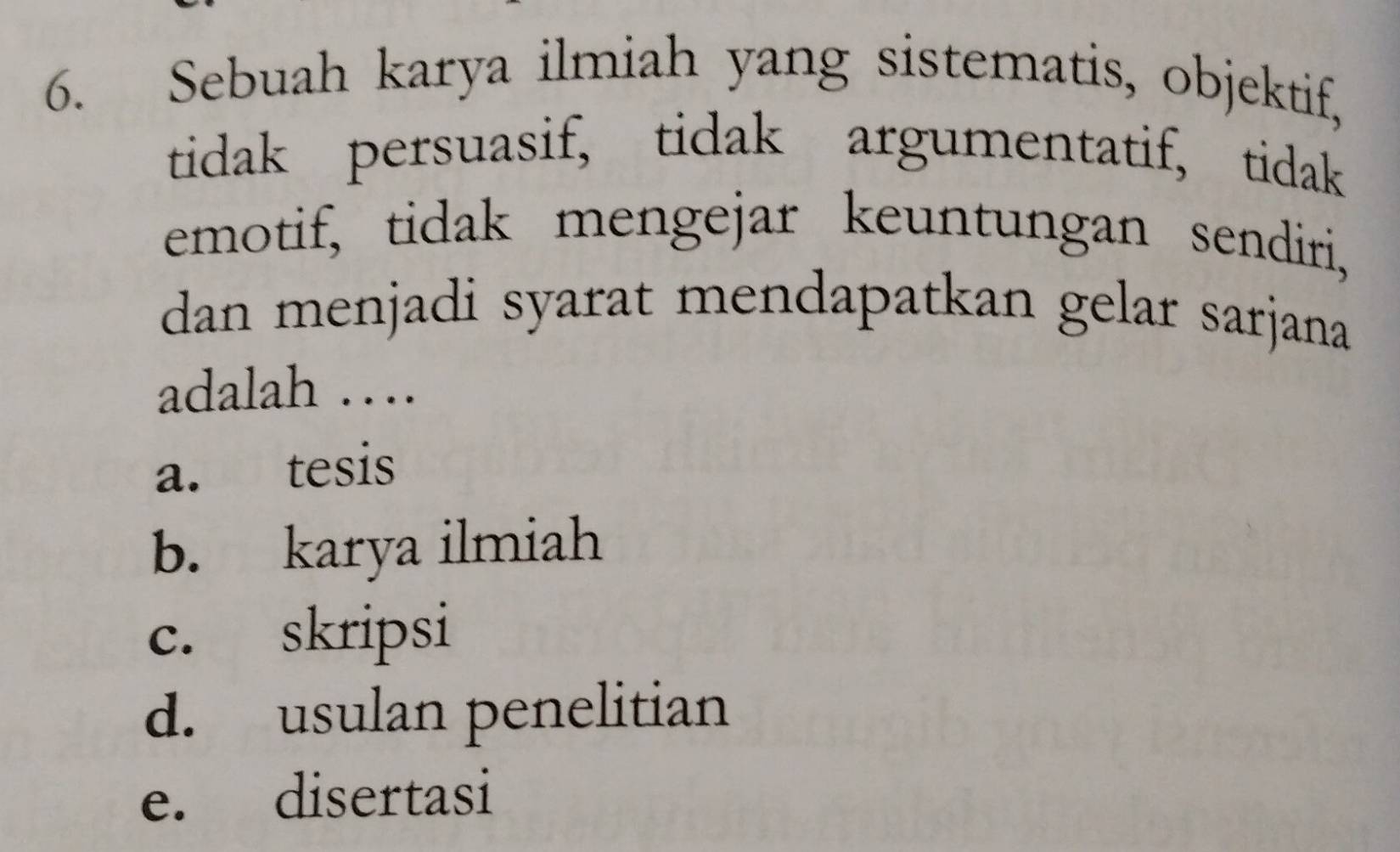 Sebuah karya ilmiah yang sistematis, objektif,
tidak persuasif, tidak argumentatif, tidak
emotif, tidak mengejar keuntungan sendiri,
dan menjadi syarat mendapatkan gelar sarjana 
adalah …
a. tesis
b. karya ilmiah
c. skripsi
d. usulan penelitian
e. disertasi