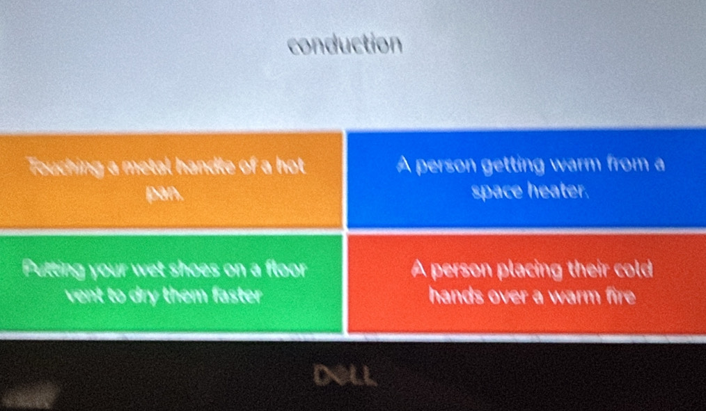 conduction
Touching a metal handle of a hot A person getting warm from a
pan. space heater.
Putting your wet shoes on a floor A person placing their cold
vent to dry them faster hands over a warm fire
DOLL