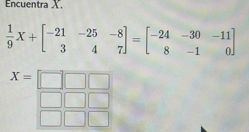 Encuentra X.
 1/9 X+beginbmatrix -21&-25&-8 3&4&7endbmatrix =beginbmatrix -24&-30&-11 8&-1&0endbmatrix
X=□ □