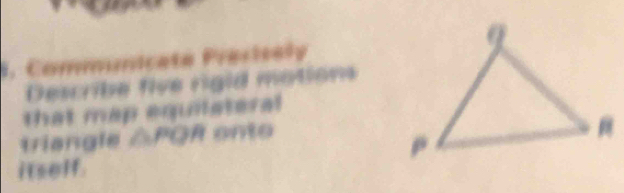 Communicate Precisely 
Describe five rigid motions 
that map equiisteral 
triangle △ PQR onto 
itself.