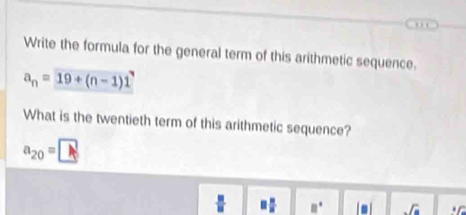 Write the formula for the general term of this arithmetic sequence.
a_n=19+(n-1)1
What is the twentieth term of this arithmetic sequence?
a_20=□
□  □ /□   □° T=