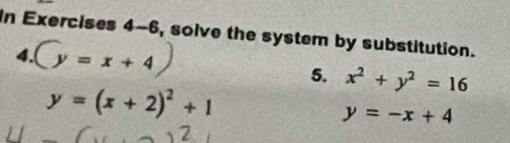 In Exercises 4-6, solve the system by substitution. 
4. bigcirc y=x+4
5. x^2+y^2=16
y=(x+2)^2+1
y=-x+4