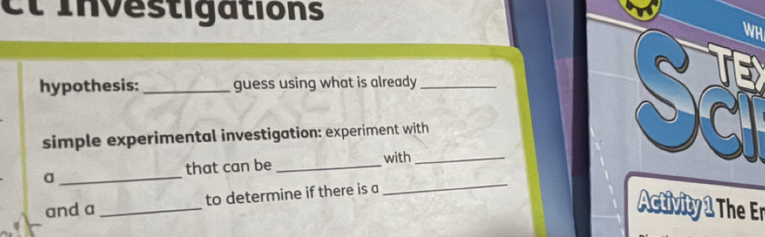 et investigations 
WH 
hypothesis:_ guess using what is already_ 
simple experimental investigation: experiment with 
that can be _with_ 
Sã 
_a 
and a _to determine if there is a 
_ 
Activity 1 The Er