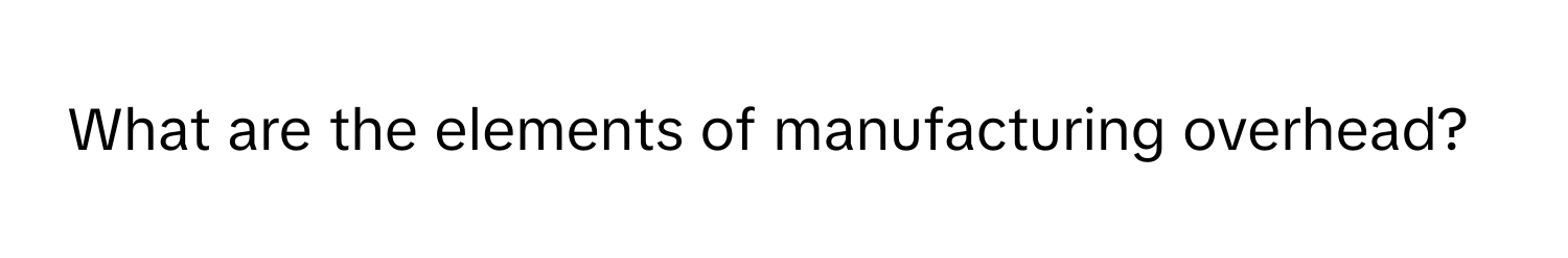 What are the elements of manufacturing overhead?