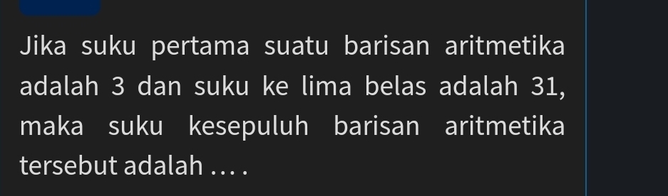 Jika suku pertama suatu barisan aritmetika 
adalah 3 dan suku ke lima belas adalah 31, 
maka suku kesepuluh barisan aritmetika 
tersebut adalah ... .