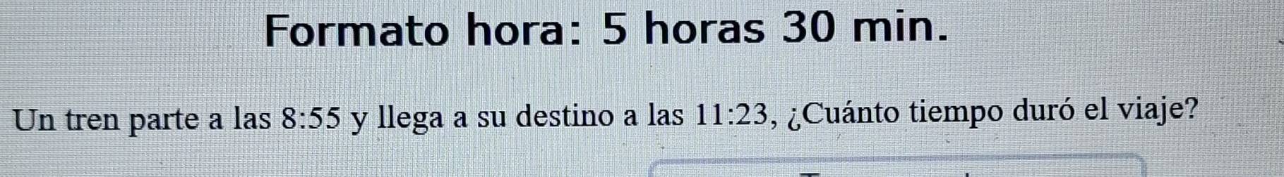 Formato hora: 5 horas 30 min. 
Un tren parte a las 8:55 y llega a su destino a las 11:23 , ¿Cuánto tiempo duró el viaje?