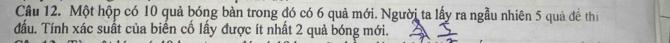 Một hộp có 10 quả bóng bàn trong đó có 6 quả mới. Người ta lấy ra ngẫu nhiên 5 quả đề thi 
đấu. Tính xác suất của biển cố lấy được ít nhất 2 quả bóng mới.