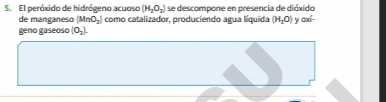 El peróxido de hidrógeno acuoso (H_2O_2) se descompone en presencia de dióxido 
de manganeso (MnO_2) como catalizador, produciendo agua líquida (H_2O) 0* 1
geno gaseoso (O_2).