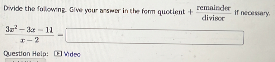 Divide the following. Give your answer in the form quotient + remainder/divisor  if necessary.
 (3x^2-3x-11)/x-2 =□
Question Help: ₹® Video