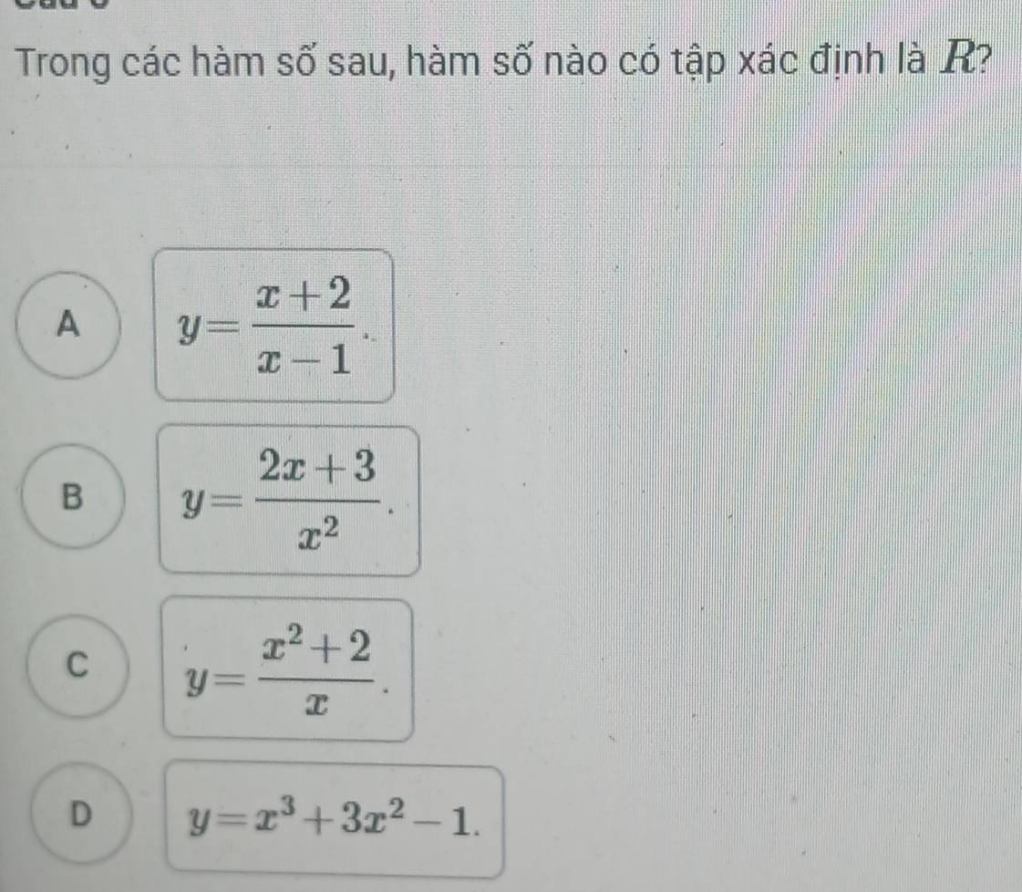 Trong các hàm số sau, hàm số nào có tập xác định là R?
A y= (x+2)/x-1 .
B y= (2x+3)/x^2 .
C y= (x^2+2)/x .
D y=x^3+3x^2-1.