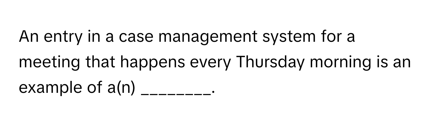 An entry in a case management system for a meeting that happens every Thursday morning is an example of a(n) ________.