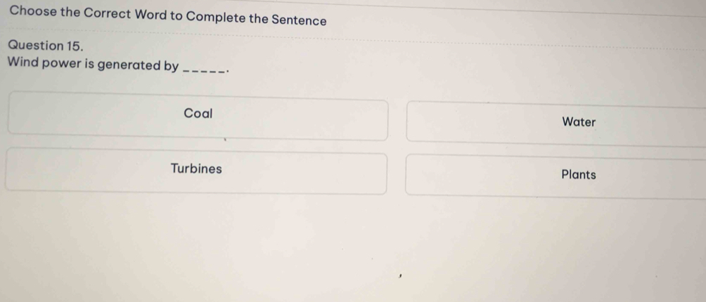 Choose the Correct Word to Complete the Sentence
Question 15.
Wind power is generated by _.
Coal Water
Turbines Plants