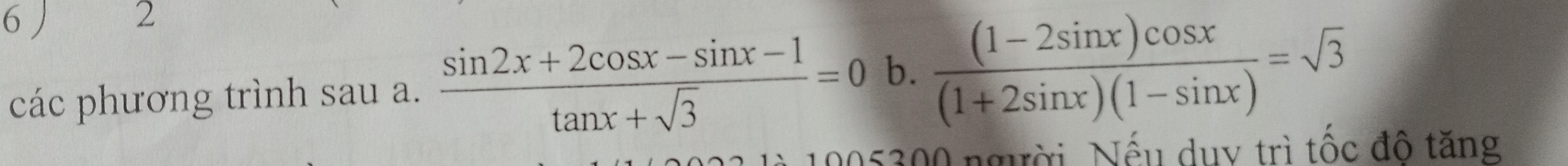 6 ) 2 
các phương trình sau a.  (sin 2x+2cos x-sin x-1)/tan x+sqrt(3) =0 b.  ((1-2sin x)cos x)/(1+2sin x)(1-sin x) =sqrt(3)
005300 người. Nếu duy trì tốc đô tăng