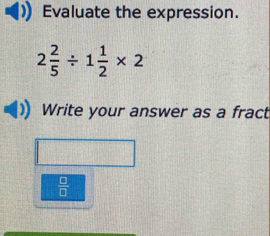 Evaluate the expression.
2 2/5 / 1 1/2 * 2
Write your answer as a fract
 □ /□  