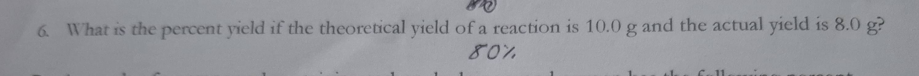 What is the percent yield if the theoretical yield of a reaction is 10.0 g and the actual yield is 8.0 g?
80%