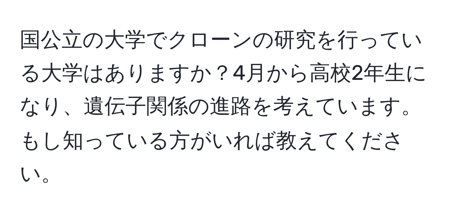 国公立の大学でクローンの研究を行っている大学はありますか？4月から高校2年生になり、遺伝子関係の進路を考えています。もし知っている方がいれば教えてください。