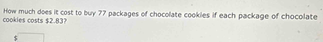 How much does it cost to buy 77 packages of chocolate cookies if each package of chocolate 
cookies costs $2.83?
$