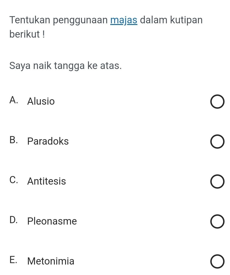 Tentukan penggunaan majas dalam kutipan
berikut !
Saya naik tangga ke atas.
A. Alusio
B. Paradoks
C. Antitesis
D. Pleonasme
E. Metonimia