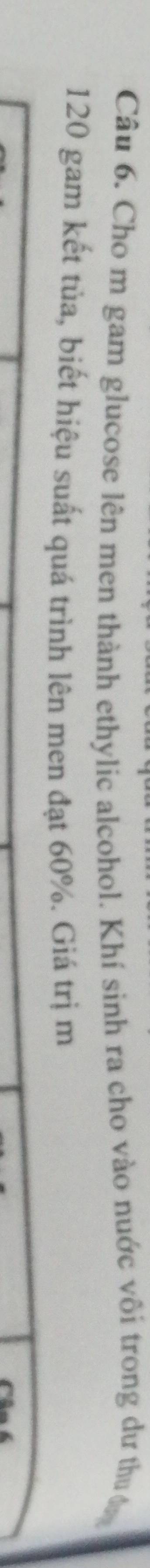 Cho m gam glucose lên men thành ethylic alcohol. Khí sình ra cho vào nuớc vôi trong dư thuc
120 gam kết tủa, biết hiệu suất quá trình lên men đạt 60%. Giá trị m