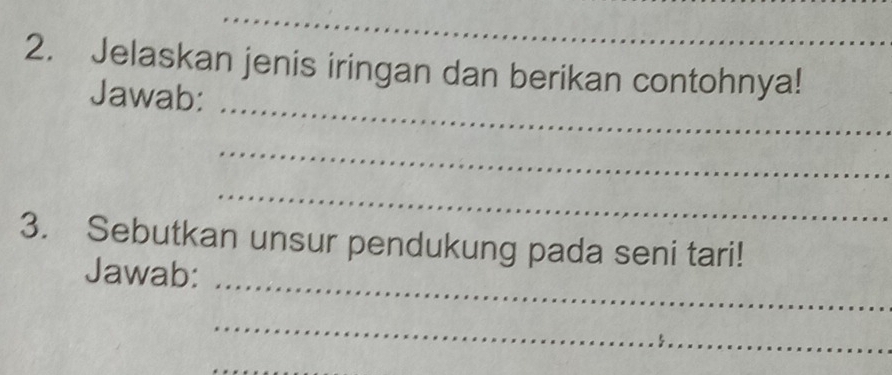 Jelaskan jenis iringan dan berikan contohnya! 
_ 
Jawab: 
_ 
_ 
3. Sebutkan unsur pendukung pada seni tari! 
_ 
Jawab: 
_ 
_