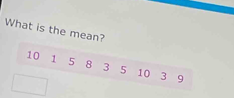 What is the mean?
10 1 5 8 3 5 10 3 9