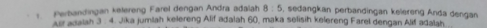 Perbandingan kelereng Farel dengan Andra adalah 8:5 , sedangkan perbandingan kelereng Anda dengan 
Ast adalah 3 : 4. Jika jumlah kelereng Alif adalah 60, maka selisih kelereng Farel dengan Alif adalah .