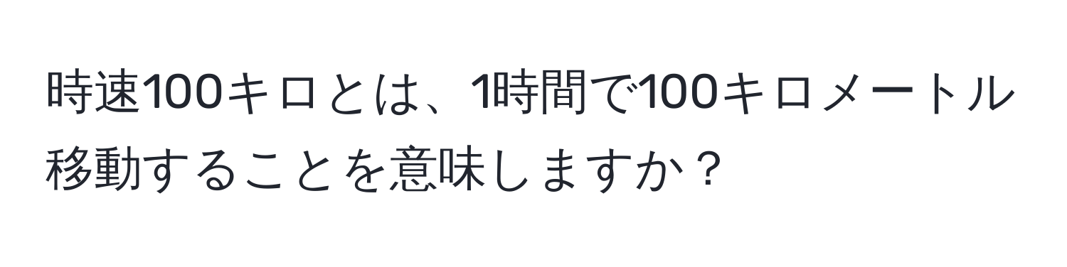 時速100キロとは、1時間で100キロメートル移動することを意味しますか？