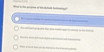 What is the purpose of blochchain tochningy?
Ee a noare castas for cancn pcan en a ra acame
fon cntioare gropenn that elow mabin epps to commer to the intarnet
Renonk, store andt srock sigrf bomme in and tansations
Hake artaurk that can be shared on the ivernes politcly .